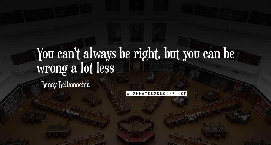 Benny Bellamacina Quotes: You can't always be right, but you can be wrong a lot less