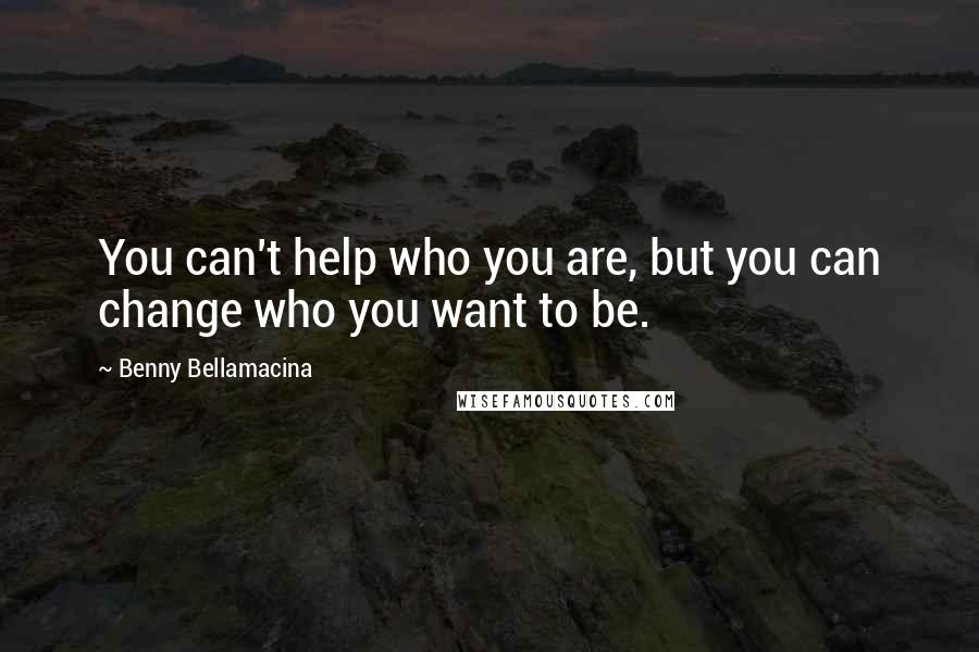 Benny Bellamacina Quotes: You can't help who you are, but you can change who you want to be.