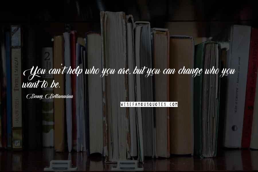 Benny Bellamacina Quotes: You can't help who you are, but you can change who you want to be.