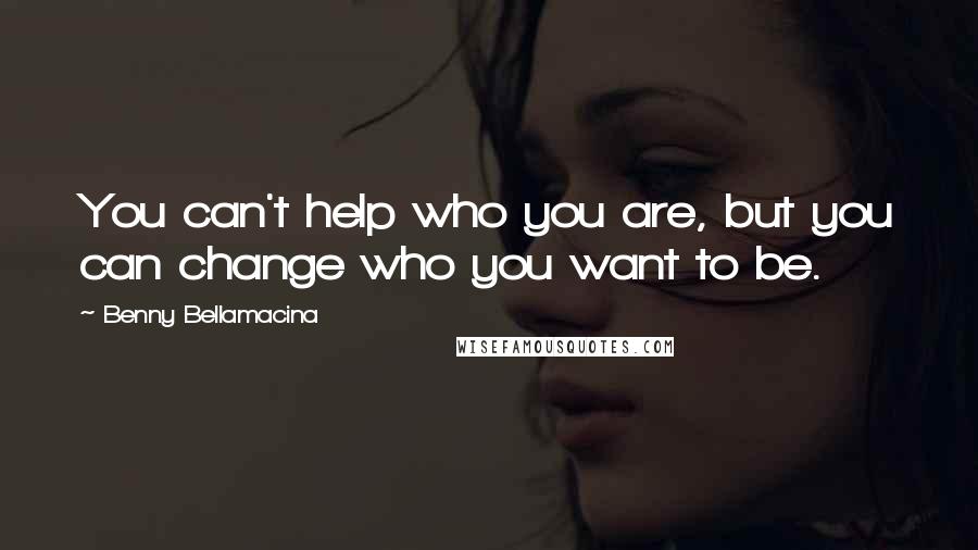 Benny Bellamacina Quotes: You can't help who you are, but you can change who you want to be.