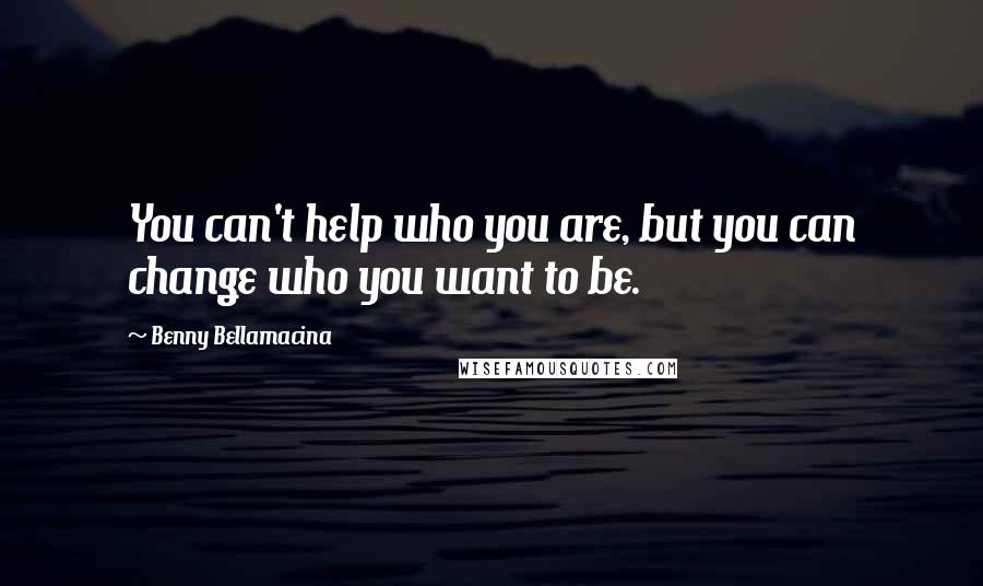Benny Bellamacina Quotes: You can't help who you are, but you can change who you want to be.