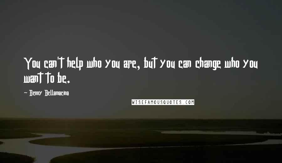 Benny Bellamacina Quotes: You can't help who you are, but you can change who you want to be.