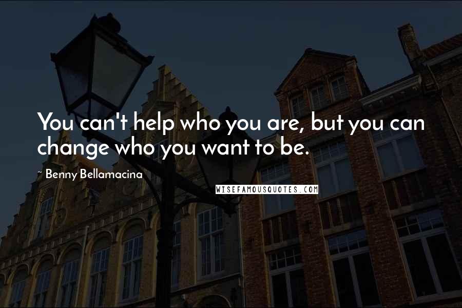 Benny Bellamacina Quotes: You can't help who you are, but you can change who you want to be.