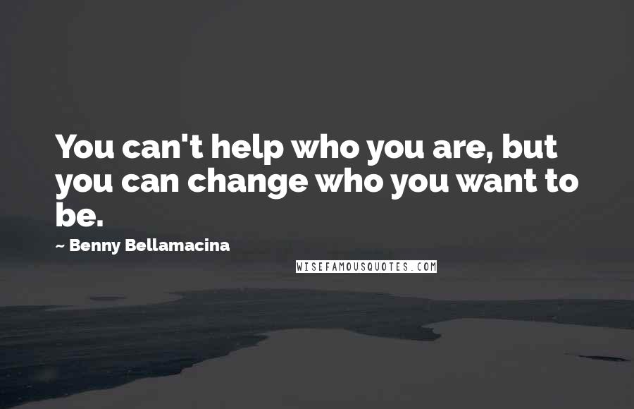 Benny Bellamacina Quotes: You can't help who you are, but you can change who you want to be.