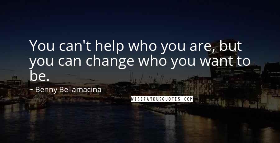 Benny Bellamacina Quotes: You can't help who you are, but you can change who you want to be.