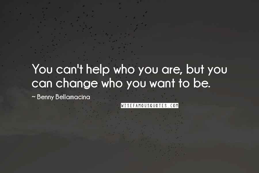 Benny Bellamacina Quotes: You can't help who you are, but you can change who you want to be.