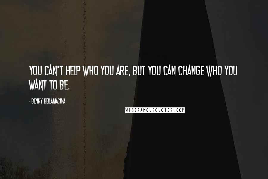 Benny Bellamacina Quotes: You can't help who you are, but you can change who you want to be.