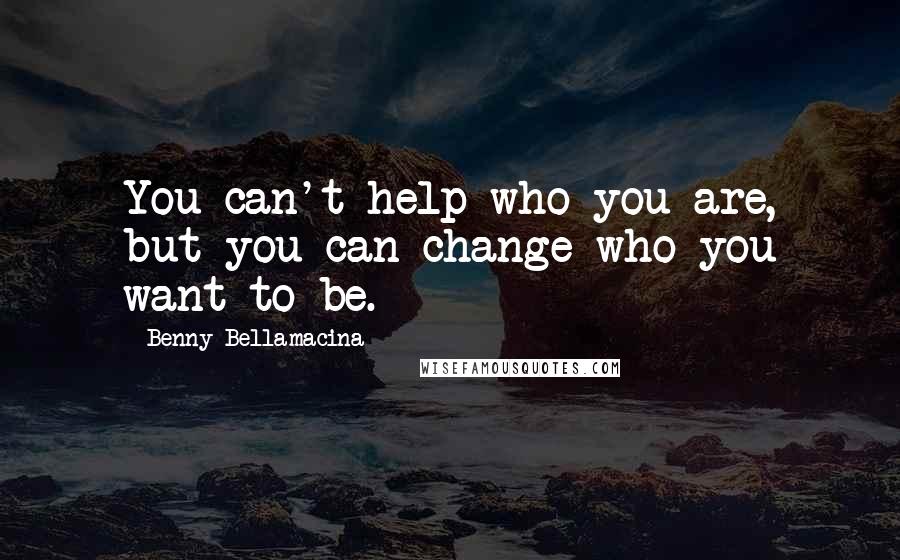 Benny Bellamacina Quotes: You can't help who you are, but you can change who you want to be.