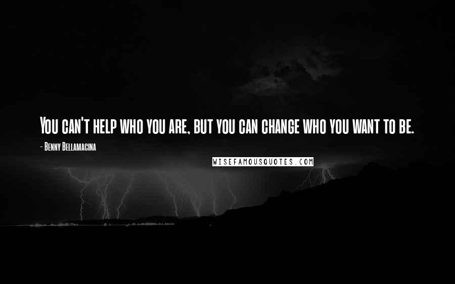 Benny Bellamacina Quotes: You can't help who you are, but you can change who you want to be.