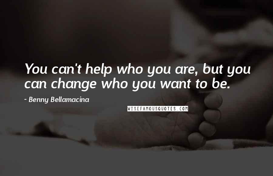 Benny Bellamacina Quotes: You can't help who you are, but you can change who you want to be.