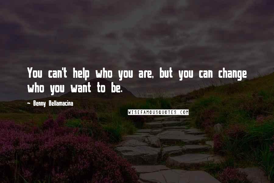 Benny Bellamacina Quotes: You can't help who you are, but you can change who you want to be.