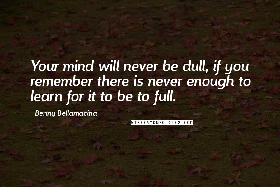 Benny Bellamacina Quotes: Your mind will never be dull, if you remember there is never enough to learn for it to be to full.