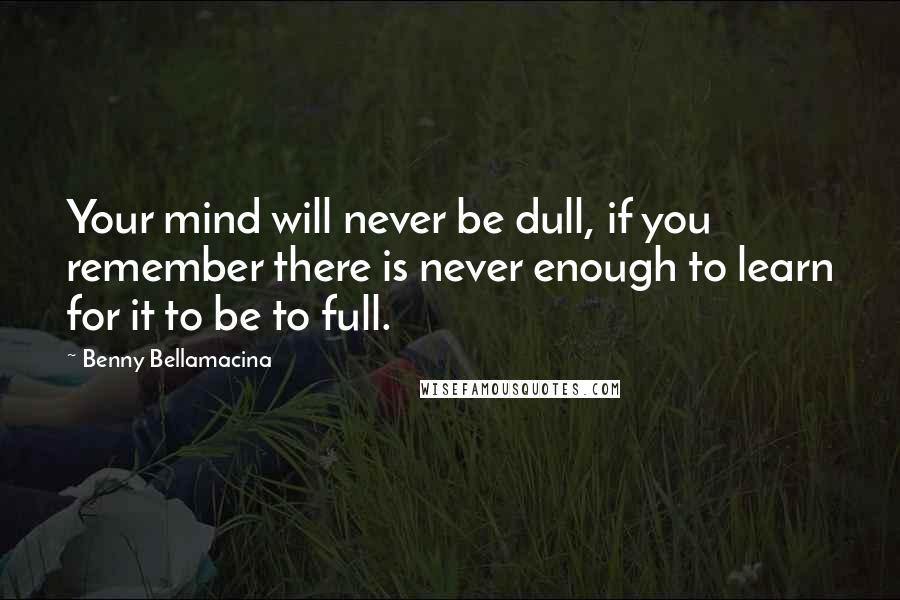 Benny Bellamacina Quotes: Your mind will never be dull, if you remember there is never enough to learn for it to be to full.