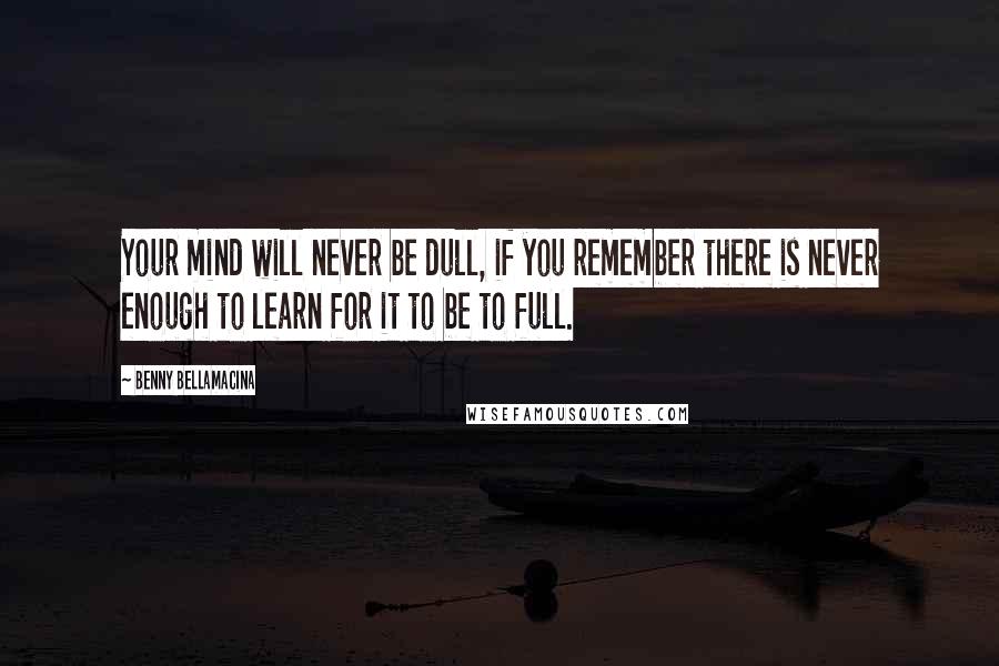 Benny Bellamacina Quotes: Your mind will never be dull, if you remember there is never enough to learn for it to be to full.