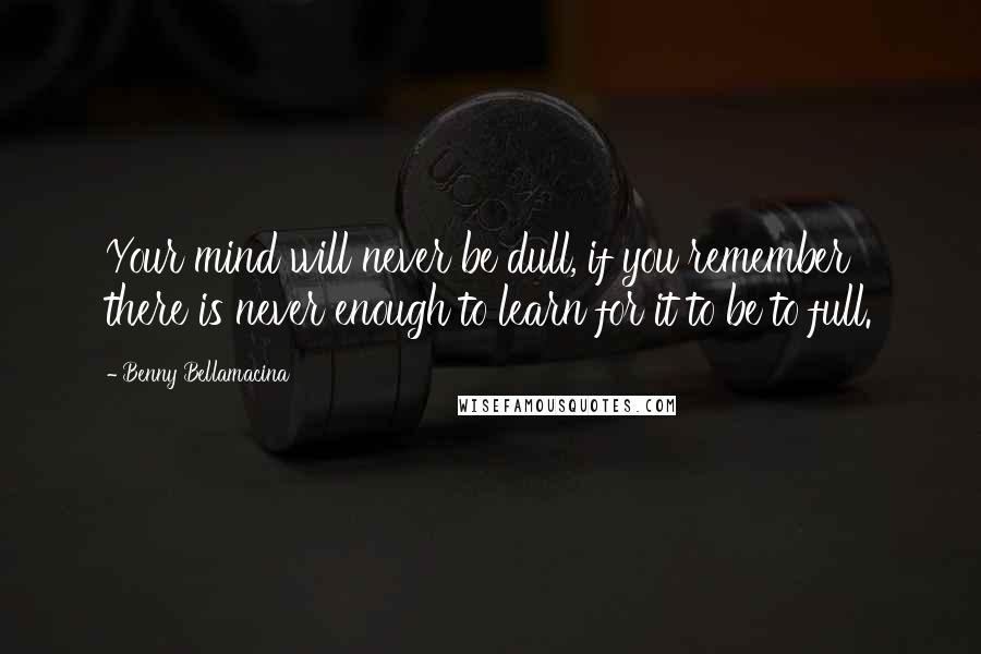 Benny Bellamacina Quotes: Your mind will never be dull, if you remember there is never enough to learn for it to be to full.