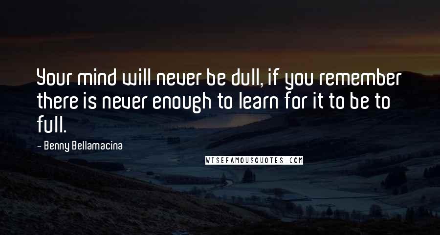 Benny Bellamacina Quotes: Your mind will never be dull, if you remember there is never enough to learn for it to be to full.