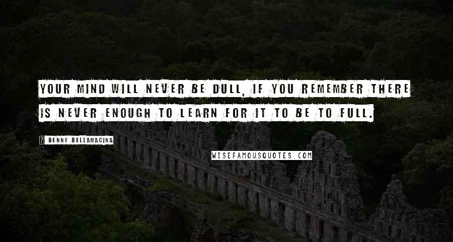 Benny Bellamacina Quotes: Your mind will never be dull, if you remember there is never enough to learn for it to be to full.