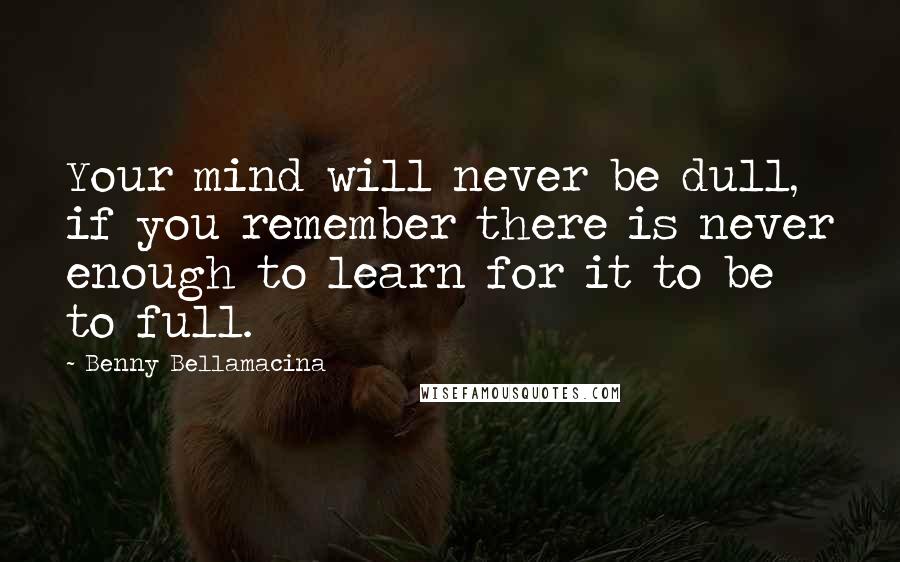 Benny Bellamacina Quotes: Your mind will never be dull, if you remember there is never enough to learn for it to be to full.