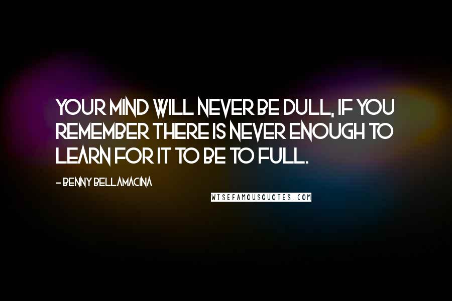 Benny Bellamacina Quotes: Your mind will never be dull, if you remember there is never enough to learn for it to be to full.