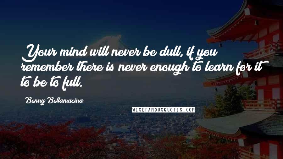 Benny Bellamacina Quotes: Your mind will never be dull, if you remember there is never enough to learn for it to be to full.