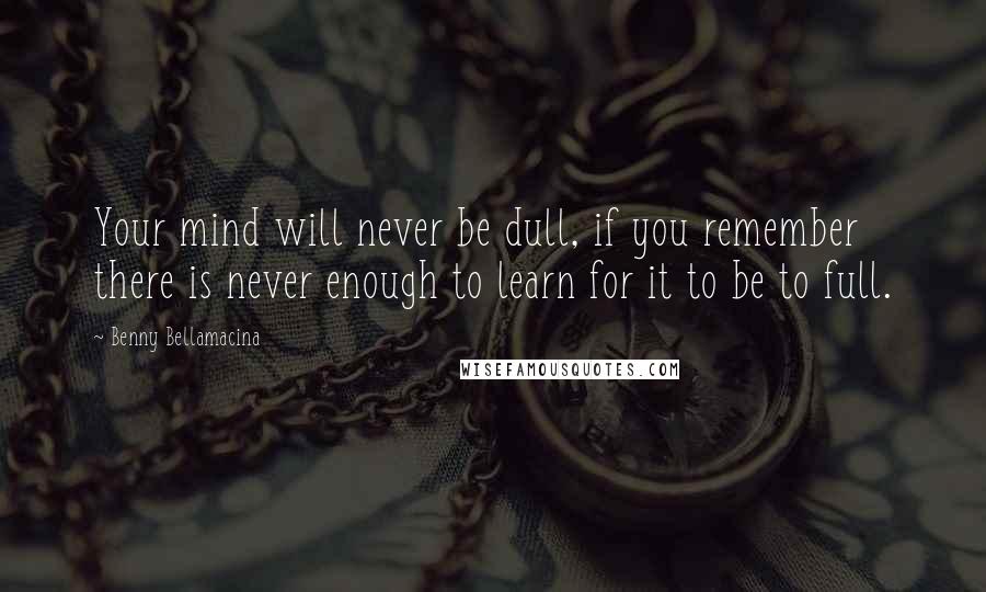 Benny Bellamacina Quotes: Your mind will never be dull, if you remember there is never enough to learn for it to be to full.