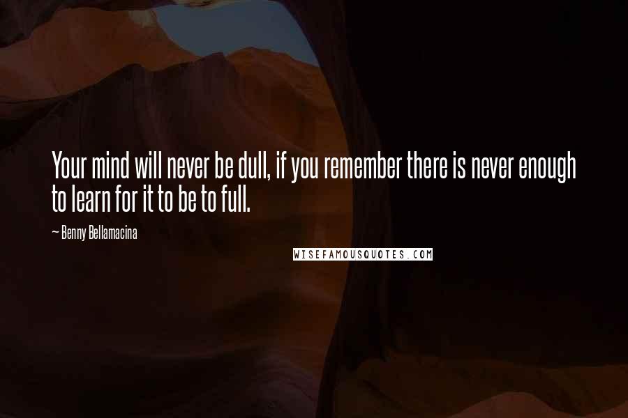 Benny Bellamacina Quotes: Your mind will never be dull, if you remember there is never enough to learn for it to be to full.