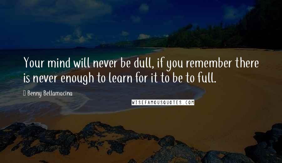 Benny Bellamacina Quotes: Your mind will never be dull, if you remember there is never enough to learn for it to be to full.