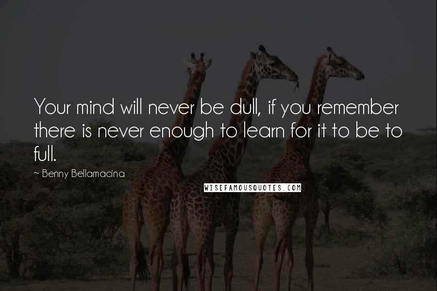 Benny Bellamacina Quotes: Your mind will never be dull, if you remember there is never enough to learn for it to be to full.