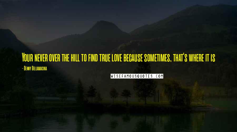 Benny Bellamacina Quotes: Your never over the hill to find true love because sometimes, that's where it is