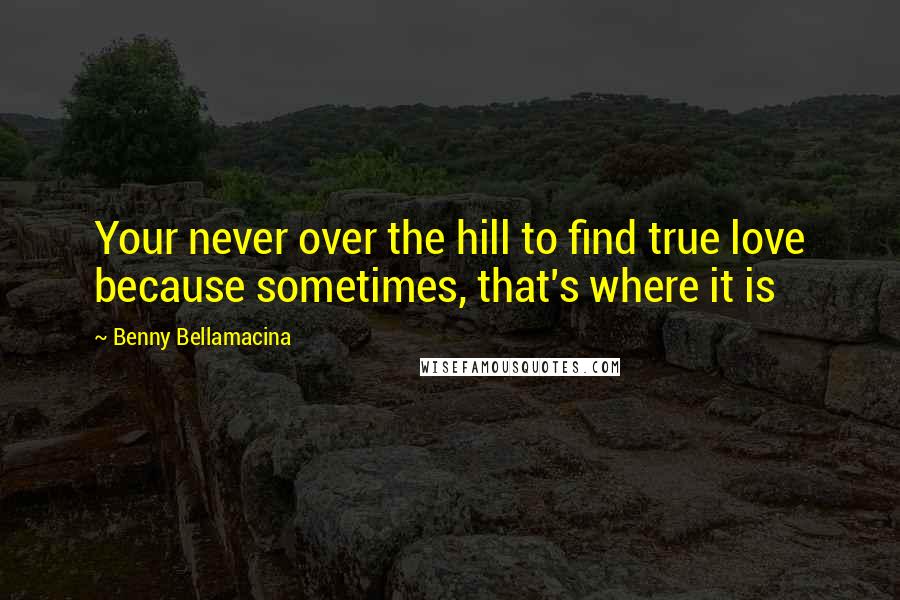 Benny Bellamacina Quotes: Your never over the hill to find true love because sometimes, that's where it is