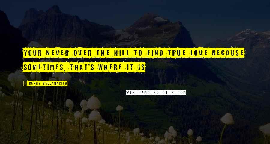 Benny Bellamacina Quotes: Your never over the hill to find true love because sometimes, that's where it is