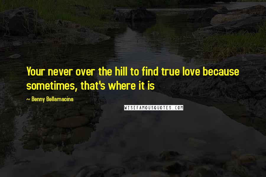 Benny Bellamacina Quotes: Your never over the hill to find true love because sometimes, that's where it is