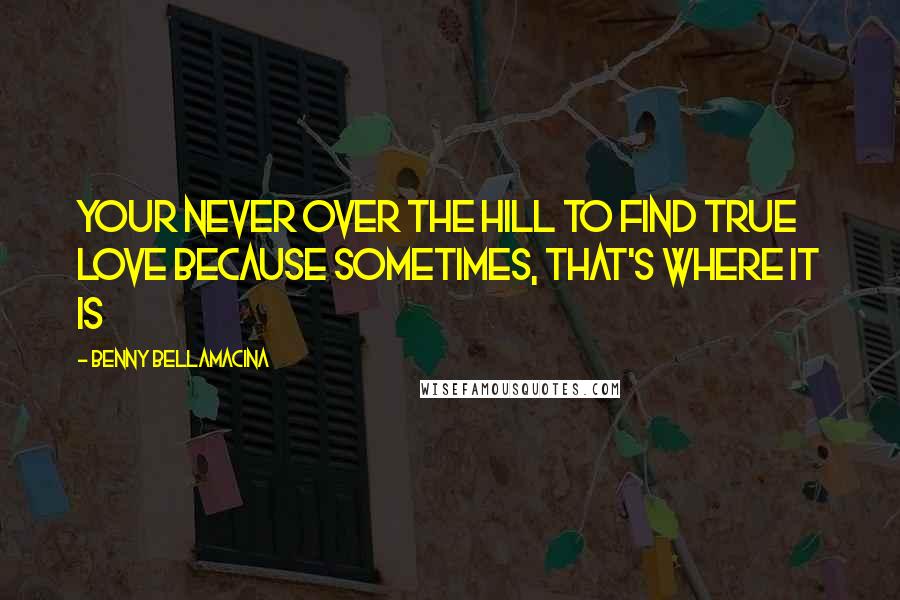 Benny Bellamacina Quotes: Your never over the hill to find true love because sometimes, that's where it is