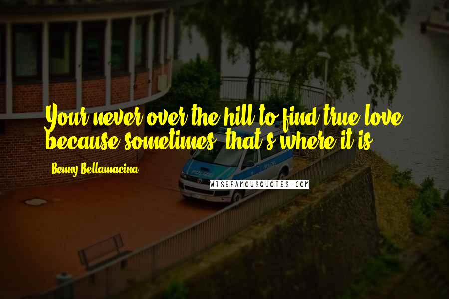 Benny Bellamacina Quotes: Your never over the hill to find true love because sometimes, that's where it is