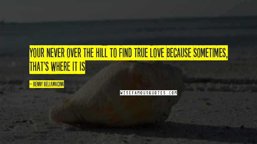 Benny Bellamacina Quotes: Your never over the hill to find true love because sometimes, that's where it is