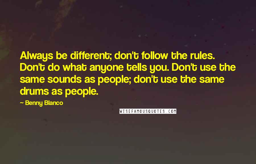 Benny Blanco Quotes: Always be different; don't follow the rules. Don't do what anyone tells you. Don't use the same sounds as people; don't use the same drums as people.