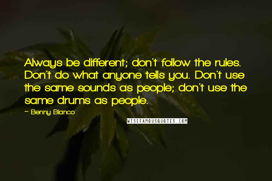 Benny Blanco Quotes: Always be different; don't follow the rules. Don't do what anyone tells you. Don't use the same sounds as people; don't use the same drums as people.