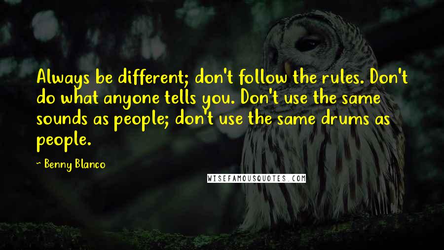 Benny Blanco Quotes: Always be different; don't follow the rules. Don't do what anyone tells you. Don't use the same sounds as people; don't use the same drums as people.