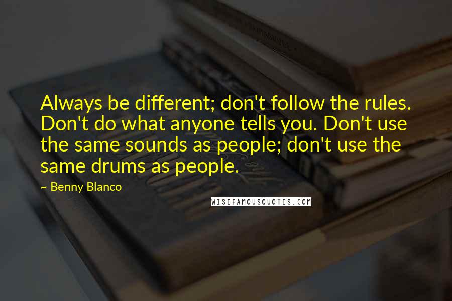 Benny Blanco Quotes: Always be different; don't follow the rules. Don't do what anyone tells you. Don't use the same sounds as people; don't use the same drums as people.