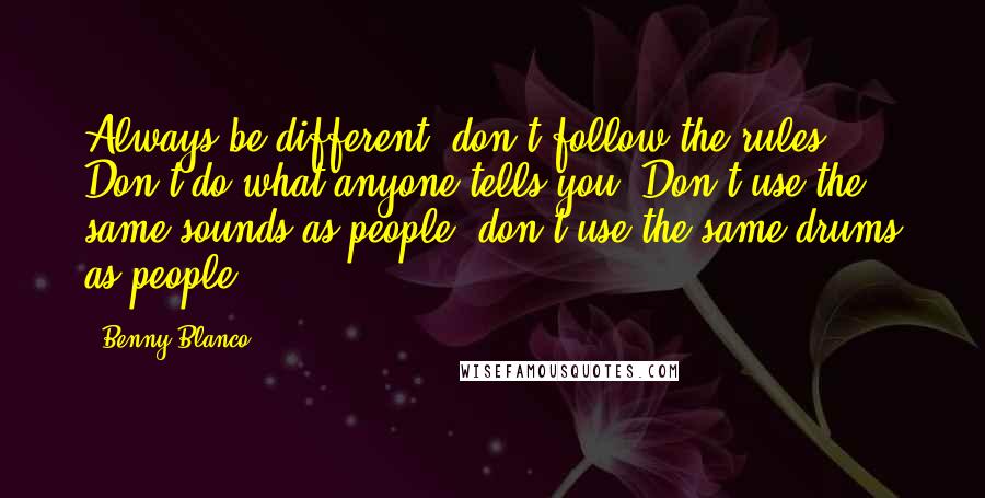 Benny Blanco Quotes: Always be different; don't follow the rules. Don't do what anyone tells you. Don't use the same sounds as people; don't use the same drums as people.