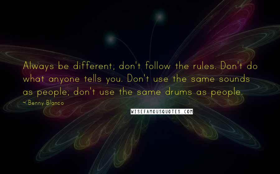 Benny Blanco Quotes: Always be different; don't follow the rules. Don't do what anyone tells you. Don't use the same sounds as people; don't use the same drums as people.