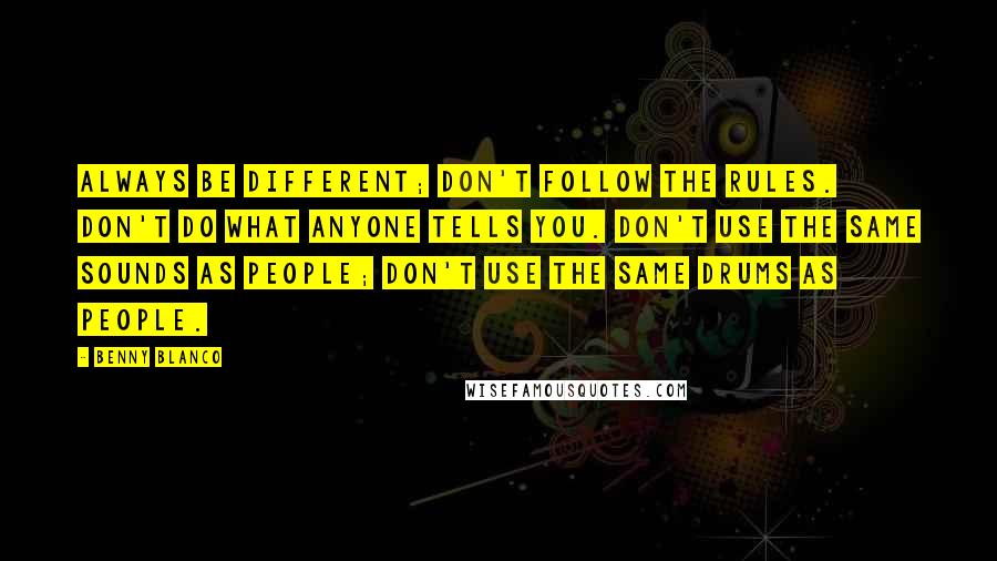 Benny Blanco Quotes: Always be different; don't follow the rules. Don't do what anyone tells you. Don't use the same sounds as people; don't use the same drums as people.