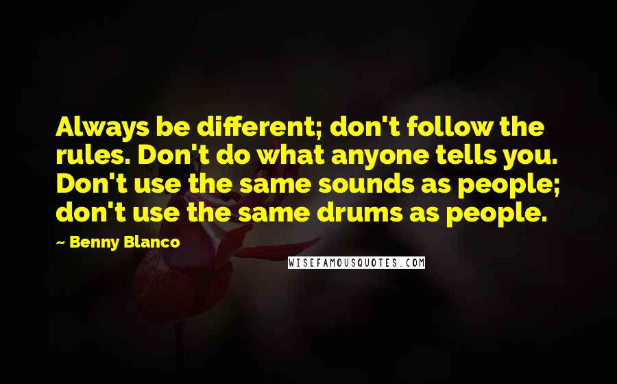 Benny Blanco Quotes: Always be different; don't follow the rules. Don't do what anyone tells you. Don't use the same sounds as people; don't use the same drums as people.