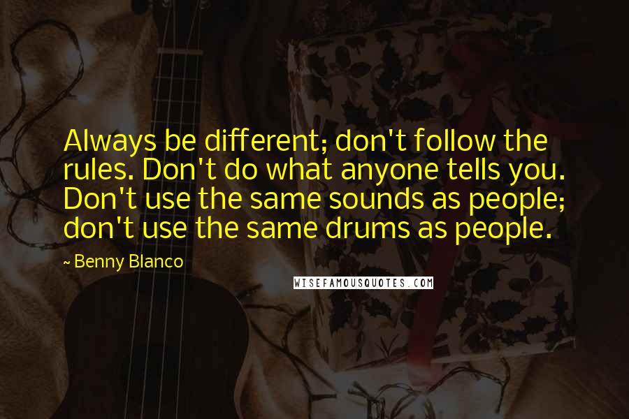 Benny Blanco Quotes: Always be different; don't follow the rules. Don't do what anyone tells you. Don't use the same sounds as people; don't use the same drums as people.