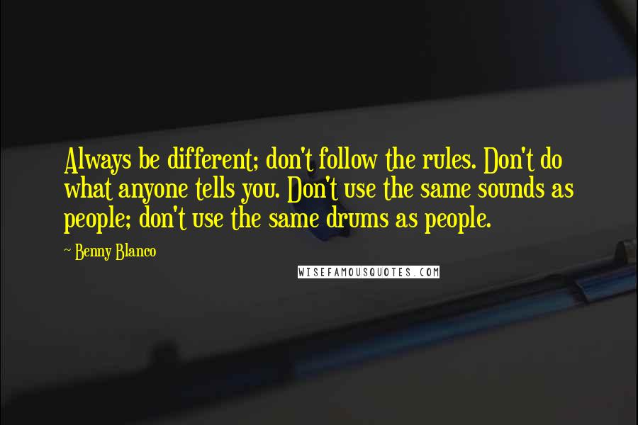 Benny Blanco Quotes: Always be different; don't follow the rules. Don't do what anyone tells you. Don't use the same sounds as people; don't use the same drums as people.