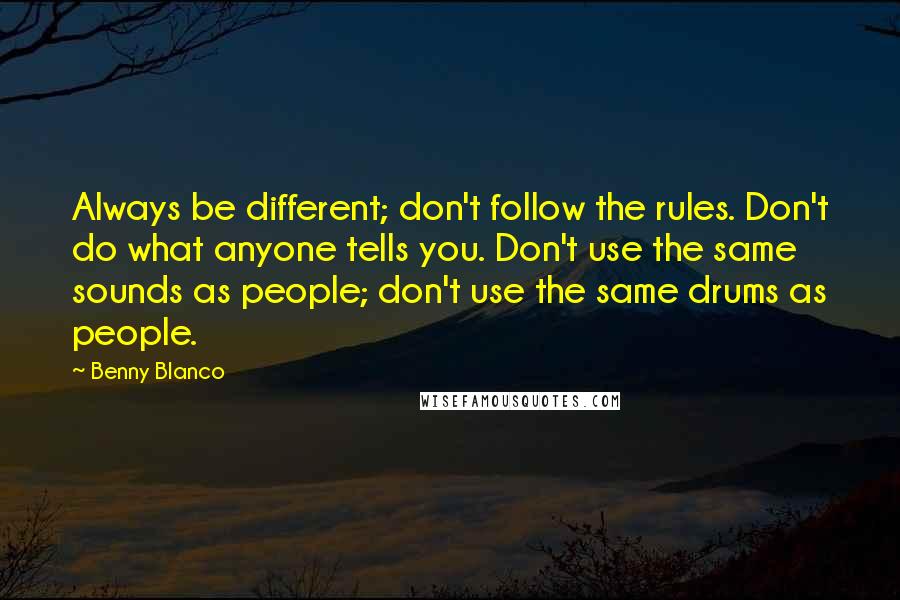 Benny Blanco Quotes: Always be different; don't follow the rules. Don't do what anyone tells you. Don't use the same sounds as people; don't use the same drums as people.