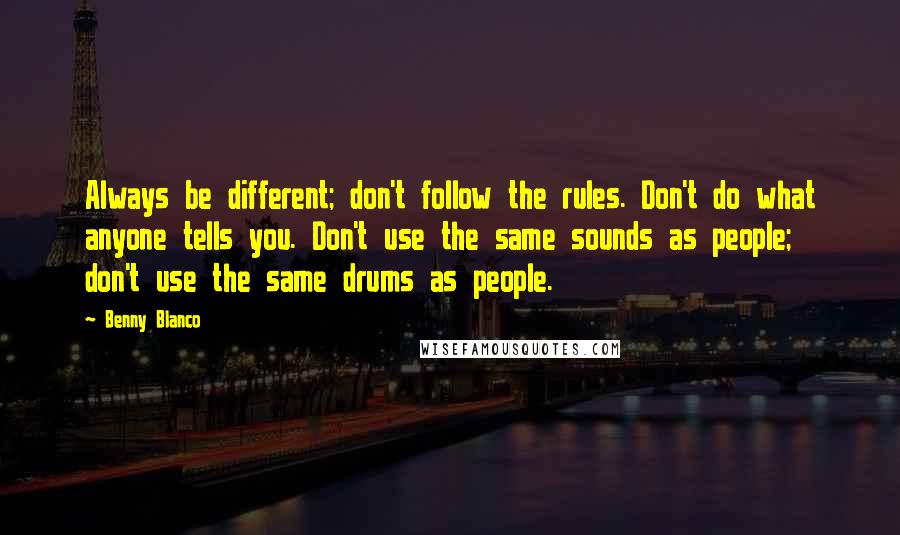 Benny Blanco Quotes: Always be different; don't follow the rules. Don't do what anyone tells you. Don't use the same sounds as people; don't use the same drums as people.