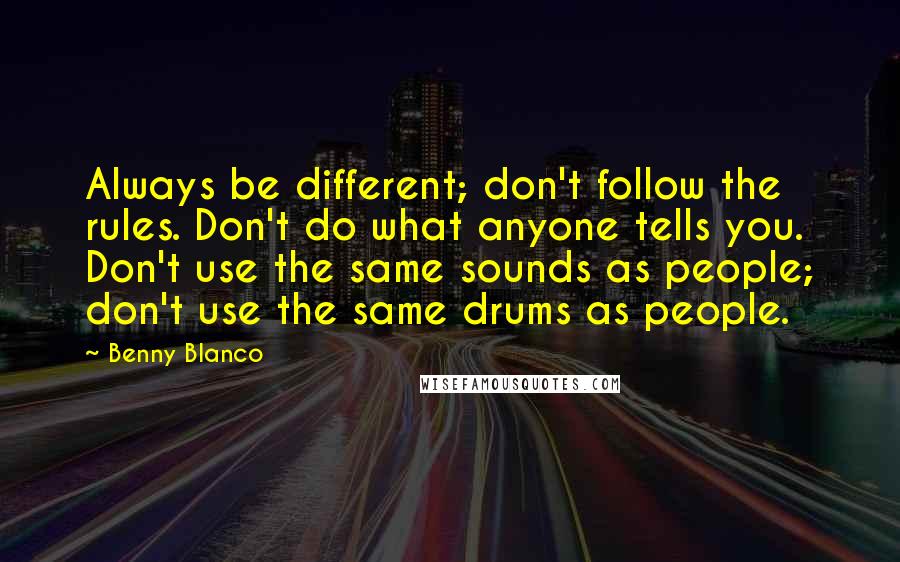 Benny Blanco Quotes: Always be different; don't follow the rules. Don't do what anyone tells you. Don't use the same sounds as people; don't use the same drums as people.