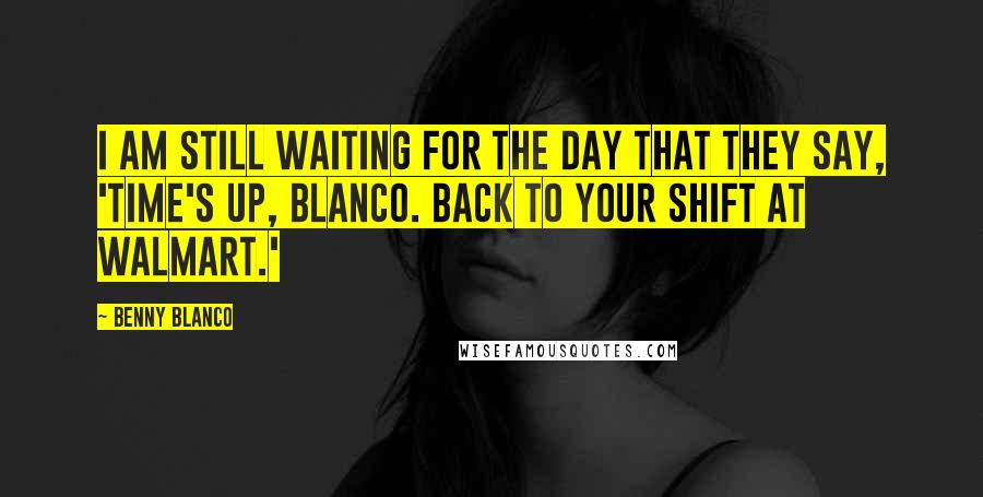 Benny Blanco Quotes: I am still waiting for the day that they say, 'Time's up, Blanco. Back to your shift at Walmart.'