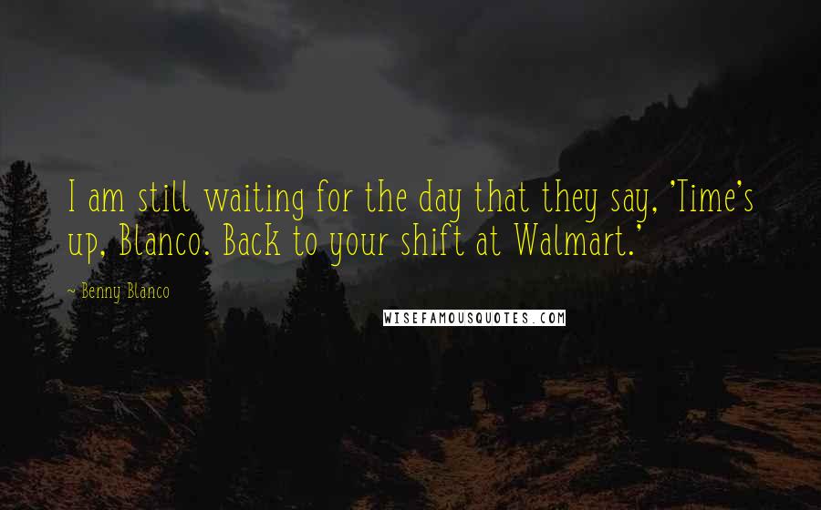 Benny Blanco Quotes: I am still waiting for the day that they say, 'Time's up, Blanco. Back to your shift at Walmart.'